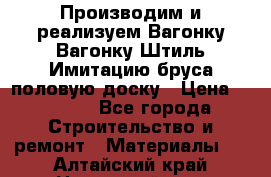 Производим и реализуем Вагонку,Вагонку-Штиль,Имитацию бруса,половую доску › Цена ­ 1 000 - Все города Строительство и ремонт » Материалы   . Алтайский край,Новоалтайск г.